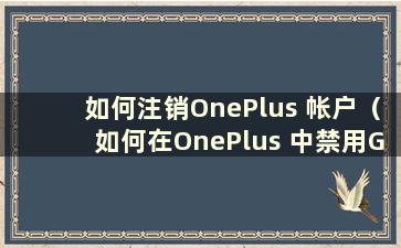 如何注销OnePlus 帐户（如何在OnePlus 中禁用Google）